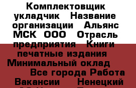 Комплектовщик-укладчик › Название организации ­ Альянс-МСК, ООО › Отрасль предприятия ­ Книги, печатные издания › Минимальный оклад ­ 35 000 - Все города Работа » Вакансии   . Ненецкий АО,Нижняя Пеша с.